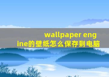 wallpaper engine的壁纸怎么保存到电脑